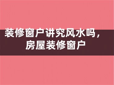 装修窗户讲究风水吗,房屋装修窗户