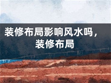 装修布局影响风水吗,装修布局