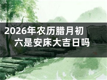 2026年农历腊月初六是安床大吉日吗