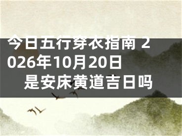 今日五行穿衣指南 2026年10月20日是安床黄道吉日吗