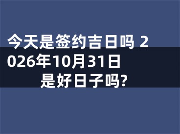 今天是签约吉日吗 2026年10月31日是好日子吗?