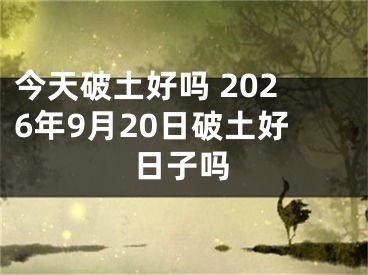 今天破土好吗 2026年9月20日破土好日子吗