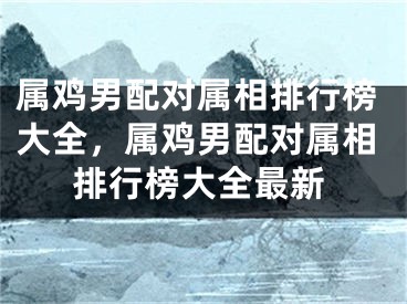 属鸡男配对属相排行榜大全,属鸡男配对属相排行榜大全最新