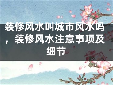 装修风水叫城市风水吗,装修风水注意事项及细节