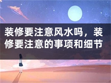 装修要注意风水吗,装修要注意的事项和细节