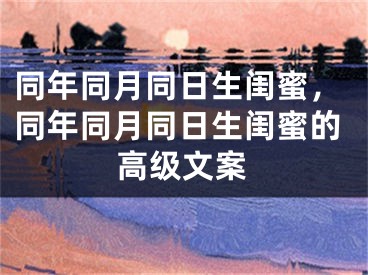 同年同月同日生闺蜜,同年同月同日生闺蜜的高级文案