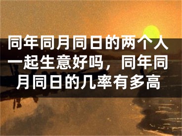 同年同月同日的两个人一起生意好吗,同年同月同日的几率有多高