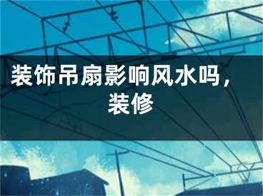 装饰吊扇影响风水吗,装修