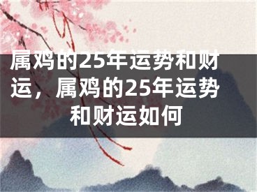 属鸡的25年运势和财运,属鸡的25年运势和财运如何