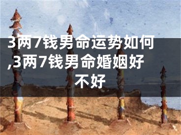 3两7钱男命运势如何,3两7钱男命婚姻好不好