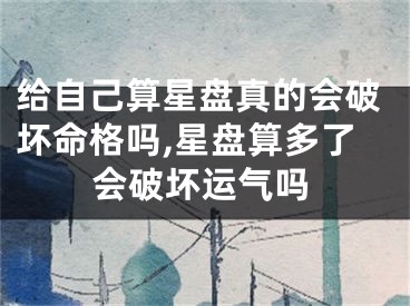 给自己算星盘真的会破坏命格吗,星盘算多了会破坏运气吗