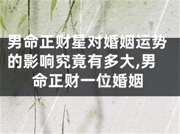 男命正财星对婚姻运势的影响究竟有多大,男命正财一位婚姻