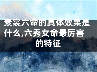 素裳六命的具体效果是什么,六秀女命最厉害的特征