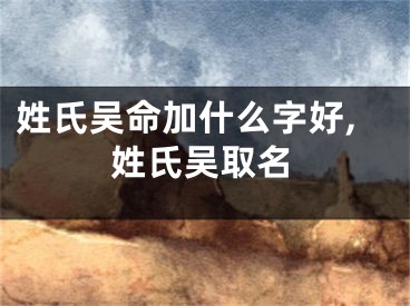 姓氏吴命加什么字好,姓氏吴取名