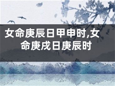 女命庚辰日甲申时,女命庚戌日庚辰时