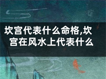 坎宫代表什么命格,坎宫在风水上代表什么