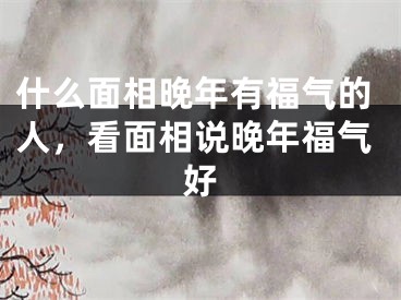 什么面相晚年有福气的人，看面相说晚年福气好