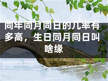同年同月同日的几率有多高,生日同月同日叫啥缘