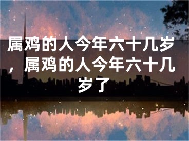 属鸡的人今年六十几岁,属鸡的人今年六十几岁了