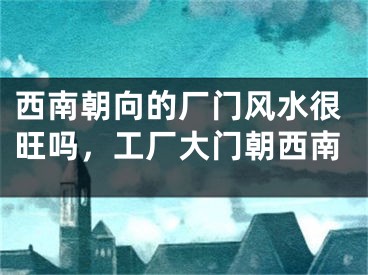 西南朝向的厂门风水很旺吗,工厂大门朝西南