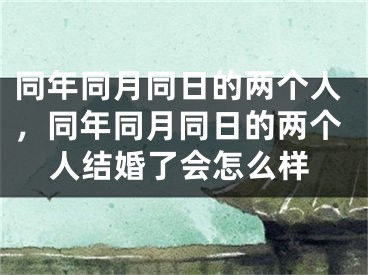 同年同月同日的两个人,同年同月同日的两个人结婚了会怎么样