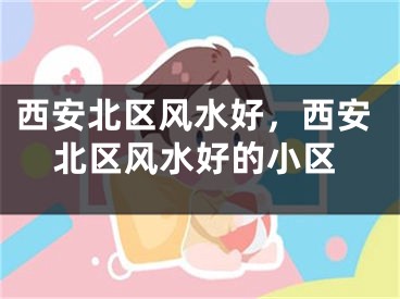 西安北区风水好,西安北区风水好的小区