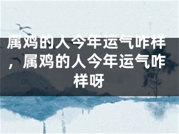 属鸡的人今年运气咋样,属鸡的人今年运气咋样呀