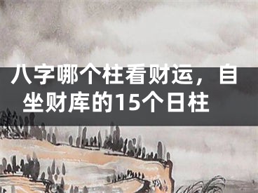 八字哪个柱看财运，自坐财库的15个日柱