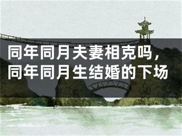 同年同月夫妻相克吗,同年同月生结婚的下场