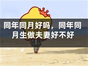 同年同月好吗,同年同月生做夫妻好不好