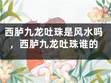 西胪九龙吐珠是风水吗,西胪九龙吐珠谁的