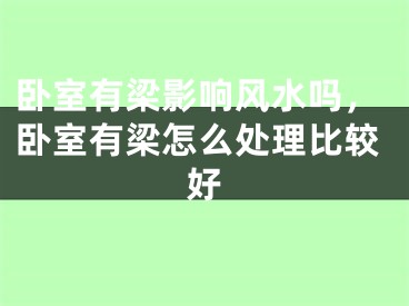 卧室有梁影响风水吗,卧室有梁怎么处理比较好