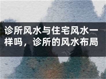 诊所风水与住宅风水一样吗,诊所的风水布局