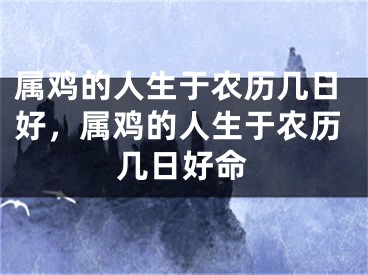属鸡的人生于农历几日好,属鸡的人生于农历几日好命