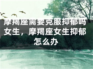摩羯座需要克服抑郁吗女生,摩羯座女生抑郁怎么办