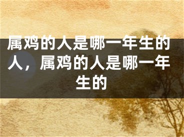 属鸡的人是哪一年生的人,属鸡的人是哪一年生的