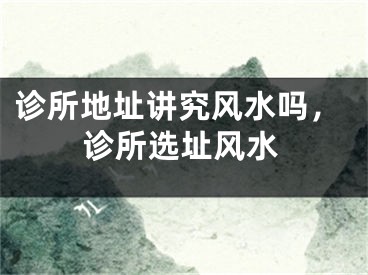 诊所地址讲究风水吗,诊所选址风水