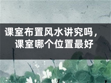 课室布置风水讲究吗,课室哪个位置最好