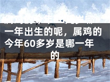 属鸡的今年60几岁哪一年出生的呢，属鸡的今年60多岁是哪一年的