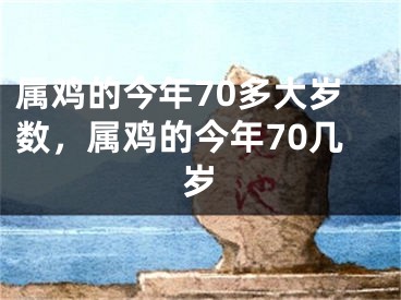 属鸡的今年70多大岁数，属鸡的今年70几岁