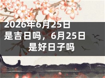2026年6月25日是吉日吗，6月25日是好日子吗