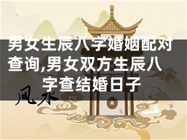男女生辰八字婚姻配对查询,男女双方生辰八字查结婚日子
