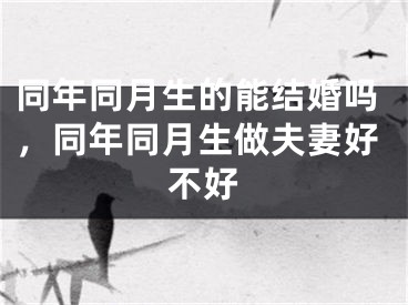同年同月生的能结婚吗,同年同月生做夫妻好不好