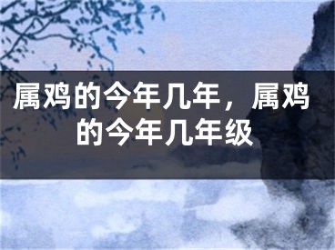 属鸡的今年几年,属鸡的今年几年级
