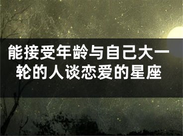 能接受年龄与自己大一轮的人谈恋爱的星座