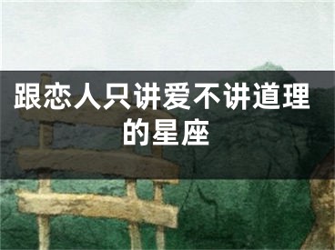 跟恋人只讲爱不讲道理的星座