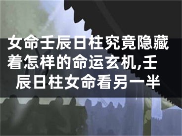女命壬辰日柱究竟隐藏着怎样的命运玄机,壬辰日柱女命看另一半