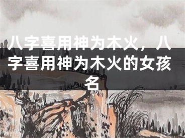 八字喜用神为木火,八字喜用神为木火的女孩名
