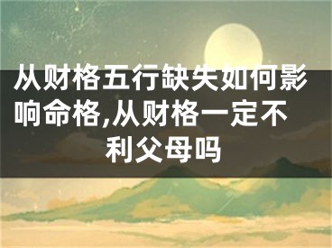 从财格五行缺失如何影响命格,从财格一定不利父母吗