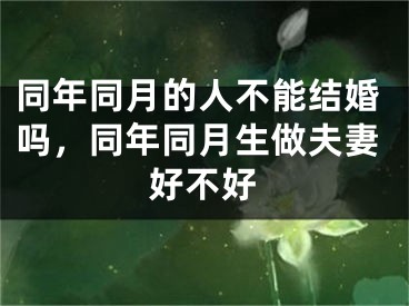 同年同月的人不能结婚吗,同年同月生做夫妻好不好